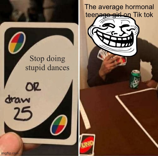 This meme good, but check out the other peoples mems. I feel generous today | The average hormonal teenage girl on Tik tok; Stop doing stupid dances | image tagged in memes,uno draw 25 cards | made w/ Imgflip meme maker