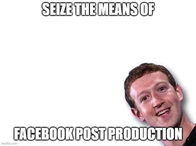 Mark Zuckerberg | SEIZE THE MEANS OF; FACEBOOK POST PRODUCTION | image tagged in mark zuckerberg,communism,facebook,communsim | made w/ Imgflip meme maker