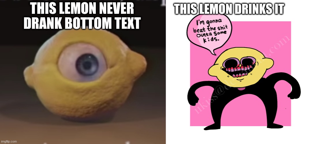 THIS LEMON NEVER DRANK BOTTOM TEXT; THIS LEMON DRINKS IT | image tagged in shocked omega mart lemon,i m gonna beat the kids lemon demon | made w/ Imgflip meme maker