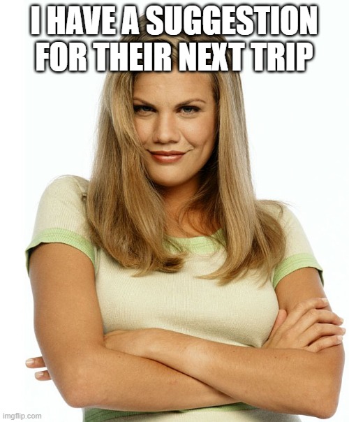 Kirsten | I HAVE A SUGGESTION FOR THEIR NEXT TRIP | image tagged in kirsten | made w/ Imgflip meme maker