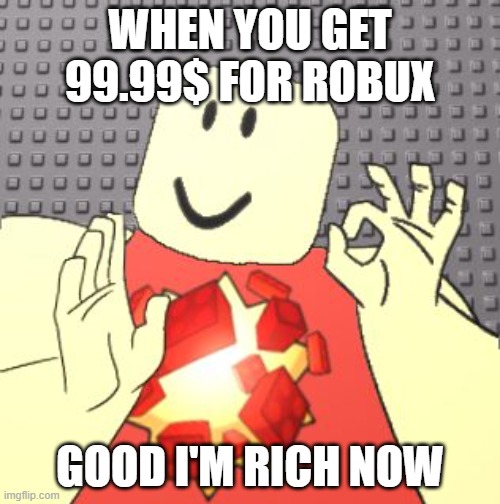 Just Right Robloxian | WHEN YOU GET  99.99$ FOR ROBUX; GOOD I'M RICH NOW | image tagged in just right robloxian | made w/ Imgflip meme maker