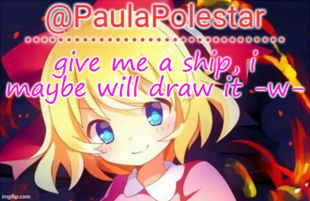 -w- | give me a ship, i maybe will draw it -w- | image tagged in paula announcement 2 | made w/ Imgflip meme maker
