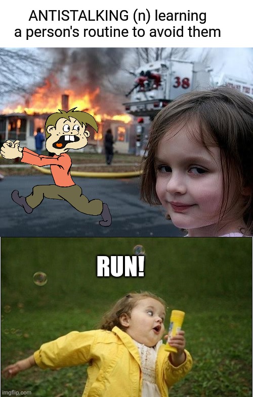 Antistalking | ANTISTALKING (n) learning a person's routine to avoid them; RUN! | image tagged in fire girl,little girl running away,stalker girl,run,funny memes | made w/ Imgflip meme maker