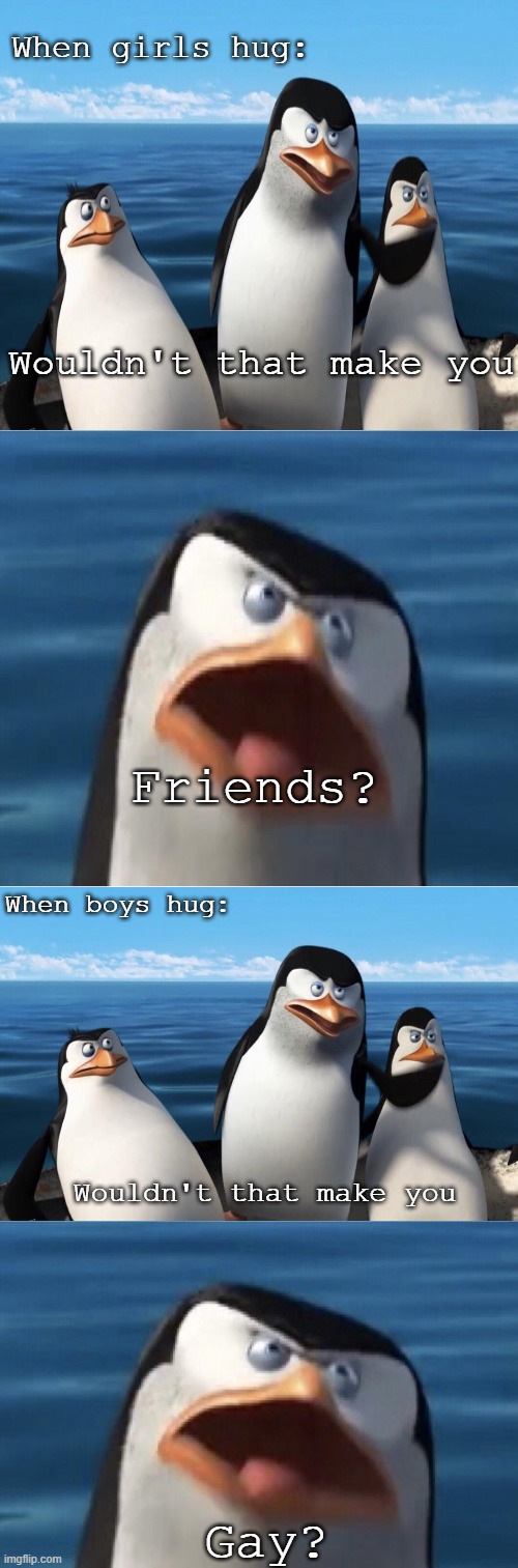 I did something like this, but with a different format. | When girls hug:; Wouldn't that make you; Friends? When boys hug:; Wouldn't that make you; Gay? | image tagged in wouldn't that make you | made w/ Imgflip meme maker