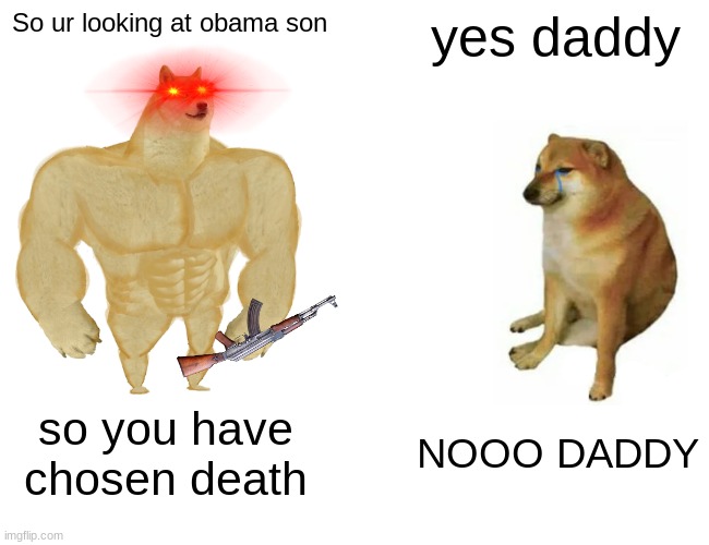 obama | So ur looking at obama son; yes daddy; so you have chosen death; NOOO DADDY | image tagged in memes,buff doge vs cheems | made w/ Imgflip meme maker