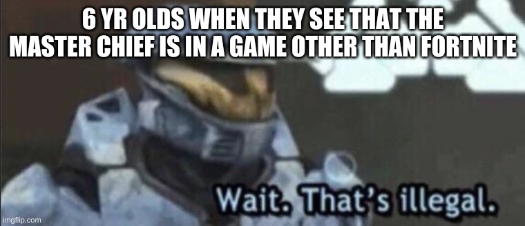 a very true meme | 6 YR OLDS WHEN THEY SEE THAT THE MASTER CHIEF IS IN A GAME OTHER THAN FORTNITE | image tagged in wait that s illegal | made w/ Imgflip meme maker
