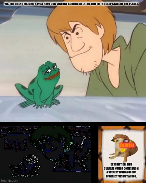 Shaggy Posted Deplorable | WE, THE SILENT MAJORITY, WILL HAVE OUR VICTORY SOONER OR LATER. DED TO THE DEEP STATE OF THE PLANET. DEVILS! DESCRIPTION: THIS SURREAL HUMOR COMES FROM A SCENERY WHEN A GROUP OF DETECTIVES MET A FROG. | image tagged in memes,deep state,american dream | made w/ Imgflip meme maker