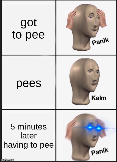 Panik Kalm Panik | got to pee; pees; 5 minutes later having to pee | image tagged in memes,panik kalm panik | made w/ Imgflip meme maker