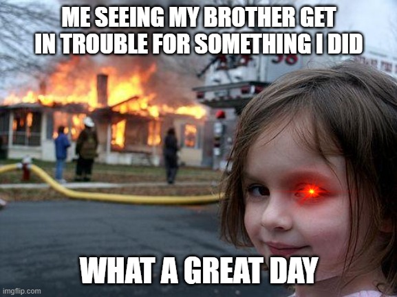 Disaster Girl Meme | ME SEEING MY BROTHER GET IN TROUBLE FOR SOMETHING I DID; WHAT A GREAT DAY | image tagged in memes,disaster girl | made w/ Imgflip meme maker