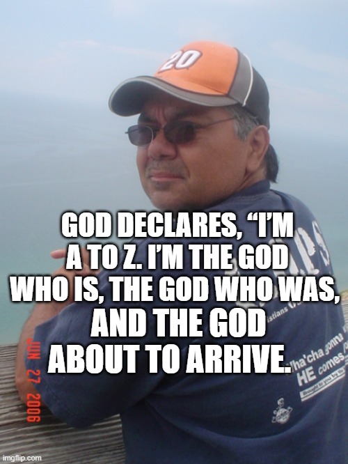 GOD DECLARES, “I’M A TO Z. I’M THE GOD WHO IS, THE GOD WHO WAS, AND THE GOD ABOUT TO ARRIVE. | made w/ Imgflip meme maker