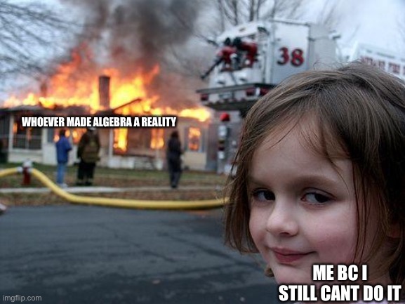 Algebra | WHOEVER MADE ALGEBRA A REALITY; ME BC I STILL CANT DO IT | image tagged in memes,disaster girl | made w/ Imgflip meme maker