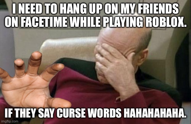 Another NICE meme | I NEED TO HANG UP ON MY FRIENDS ON FACETIME WHILE PLAYING ROBLOX. IF THEY SAY CURSE WORDS HAHAHAHAHA. | image tagged in memes,captain picard facepalm | made w/ Imgflip meme maker