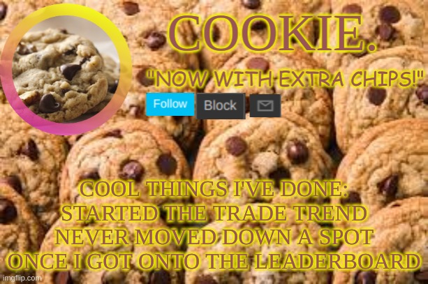 e | COOL THINGS I'VE DONE:
STARTED THE TRADE TREND
NEVER MOVED DOWN A SPOT ONCE I GOT ONTO THE LEADERBOARD | image tagged in cookie new temp | made w/ Imgflip meme maker