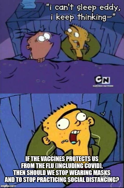 I can't sleep Eddy | IF THE VACCINES PROTECTS US FROM THE FLU (INCLUDING COVID), THEN SHOULD WE STOP WEARING MASKS AND TO STOP PRACTICING SOCIAL DISTANCING? | image tagged in i can't sleep eddy,memes,politics | made w/ Imgflip meme maker