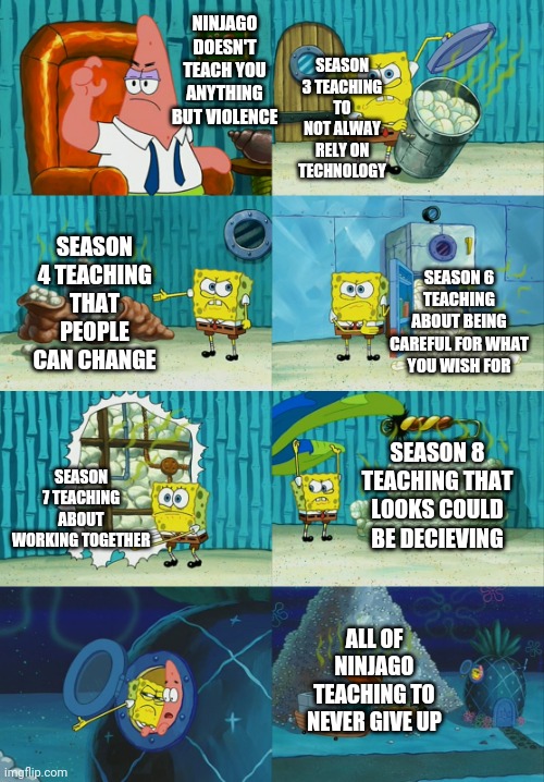 STOP.THE.HATERS | SEASON 3 TEACHING TO NOT ALWAY RELY ON TECHNOLOGY; NINJAGO DOESN'T TEACH YOU ANYTHING BUT VIOLENCE; SEASON 4 TEACHING THAT PEOPLE CAN CHANGE; SEASON 6 TEACHING ABOUT BEING CAREFUL FOR WHAT YOU WISH FOR; SEASON 7 TEACHING ABOUT WORKING TOGETHER; SEASON 8 TEACHING THAT LOOKS COULD BE DECIEVING; ALL OF NINJAGO TEACHING TO NEVER GIVE UP | image tagged in spongebob showing patrick diapers,ninjago,teaching,stop reading the tags,why are you reading this | made w/ Imgflip meme maker