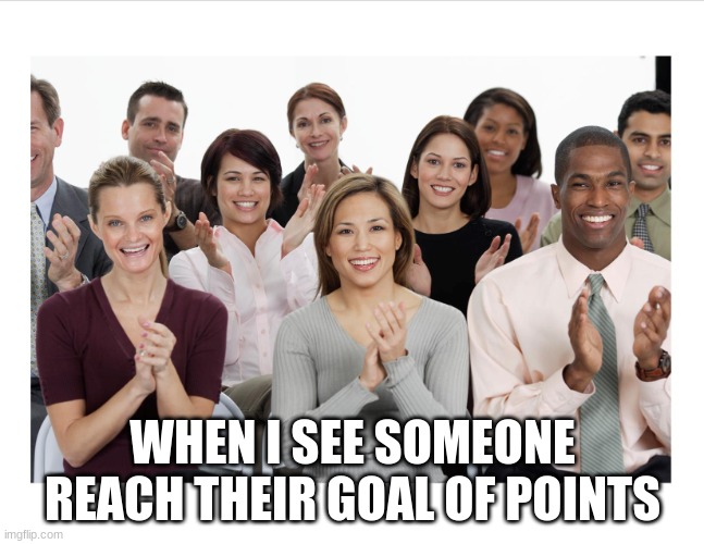 NGL This Is True | WHEN I SEE SOMEONE REACH THEIR GOAL OF POINTS | image tagged in people clapping | made w/ Imgflip meme maker