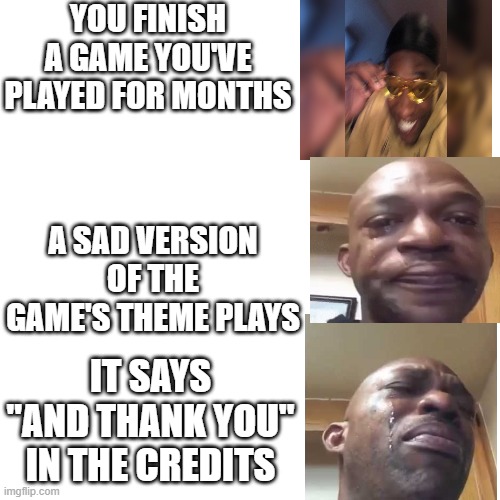 I just finished a story game on roblox and the credits made me cry the entire day | YOU FINISH A GAME YOU'VE PLAYED FOR MONTHS; A SAD VERSION OF THE GAME'S THEME PLAYS; IT SAYS "AND THANK YOU" IN THE CREDITS | image tagged in memes,gaming | made w/ Imgflip meme maker