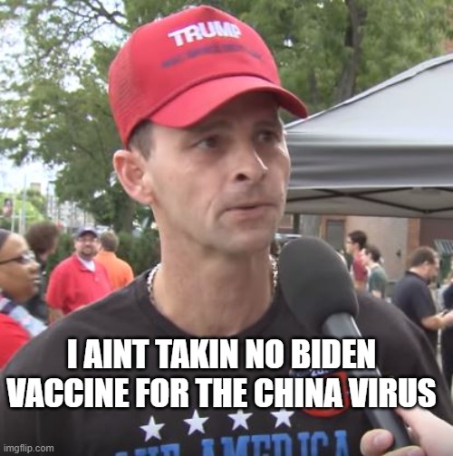 Trump supporter | I AINT TAKIN NO BIDEN VACCINE FOR THE CHINA VIRUS | image tagged in trump supporter | made w/ Imgflip meme maker