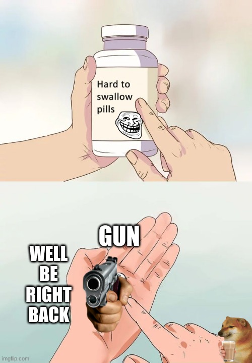 Hard To Swallow Pills Meme | GUN; WELL
BE
RIGHT
BACK | image tagged in memes,hard to swallow pills | made w/ Imgflip meme maker