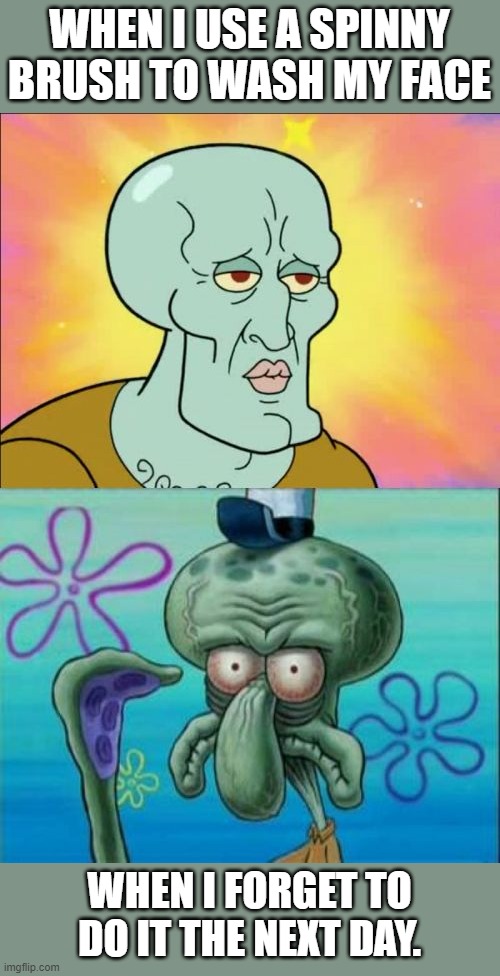 Squidward | WHEN I USE A SPINNY BRUSH TO WASH MY FACE; WHEN I FORGET TO DO IT THE NEXT DAY. | image tagged in memes,squidward | made w/ Imgflip meme maker