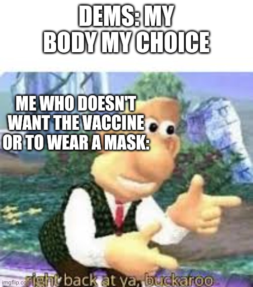 right back at ya, buckaroo | DEMS: MY BODY MY CHOICE ME WHO DOESN'T WANT THE VACCINE OR TO WEAR A MASK: | image tagged in right back at ya buckaroo | made w/ Imgflip meme maker