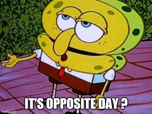 Opposite Day Spongebob | IT'S OPPOSITE DAY ? | image tagged in opposite day spongebob | made w/ Imgflip meme maker