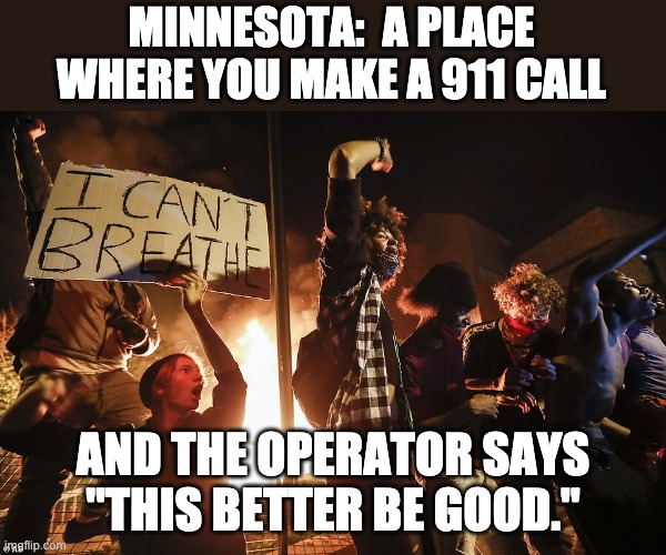 Minnesota - Another crime infested turd world run by liberals | MINNESOTA:  A PLACE WHERE YOU MAKE A 911 CALL; AND THE OPERATOR SAYS "THIS BETTER BE GOOD." | image tagged in minnesota riots | made w/ Imgflip meme maker
