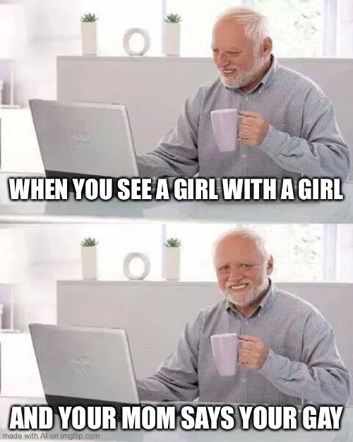 Hide the Pain Harold Meme | WHEN YOU SEE A GIRL WITH A GIRL; AND YOUR MOM SAYS YOUR GAY | image tagged in memes,hide the pain harold | made w/ Imgflip meme maker