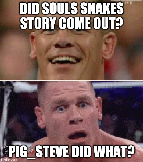 soul snake story | DID SOULS SNAKES STORY COME OUT? PIG_STEVE DID WHAT? | image tagged in john cena happy/sad | made w/ Imgflip meme maker