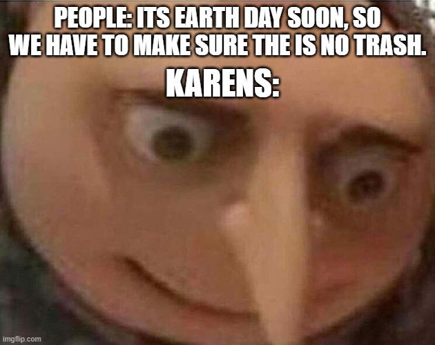 Polluting by just being there... | PEOPLE: ITS EARTH DAY SOON, SO WE HAVE TO MAKE SURE THE IS NO TRASH. KARENS: | image tagged in gru meme,karens are trash | made w/ Imgflip meme maker