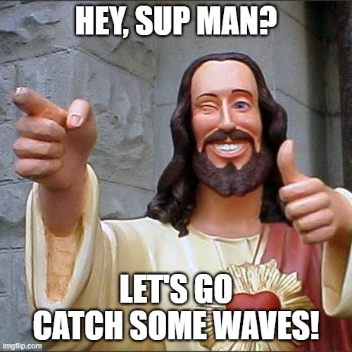 Wave Meme | HEY, SUP MAN? LET'S GO CATCH SOME WAVES! | image tagged in memes,buddy christ | made w/ Imgflip meme maker