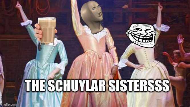 The Meme sistersss | THE SCHUYLAR SISTERSSS | image tagged in hamilton,choccy milk,troll face,meme man,stonks,potato tots | made w/ Imgflip meme maker