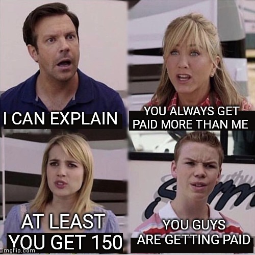 You guys getting paid | YOU ALWAYS GET PAID MORE THAN ME; I CAN EXPLAIN; AT LEAST  YOU GET 150; YOU GUYS ARE GETTING PAID | image tagged in you guys are getting paid template | made w/ Imgflip meme maker