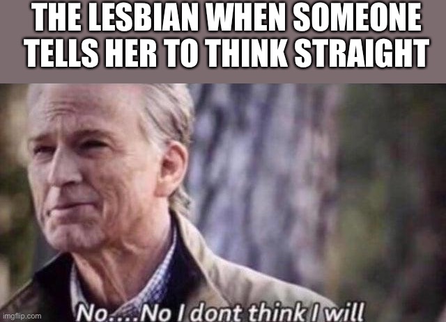 no i don't think i will | THE LESBIAN WHEN SOMEONE TELLS HER TO THINK STRAIGHT | image tagged in no i don't think i will | made w/ Imgflip meme maker
