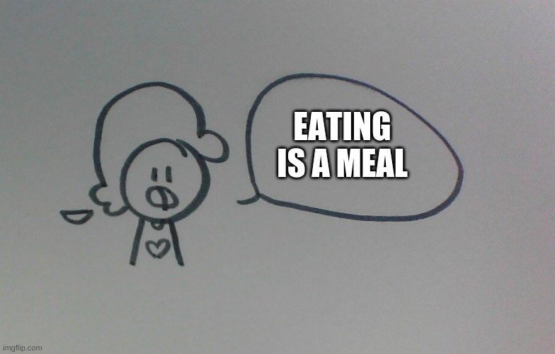 yes. |  EATING IS A MEAL | image tagged in drawing | made w/ Imgflip meme maker