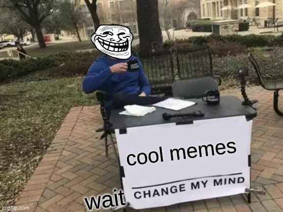 cool memes wait | image tagged in memes,change my mind | made w/ Imgflip meme maker