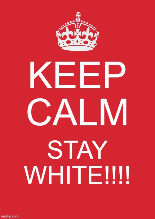 Keep Calm... | KEEP CALM; STAY WHITE!!!! | image tagged in nwo,anti-white racism | made w/ Imgflip meme maker
