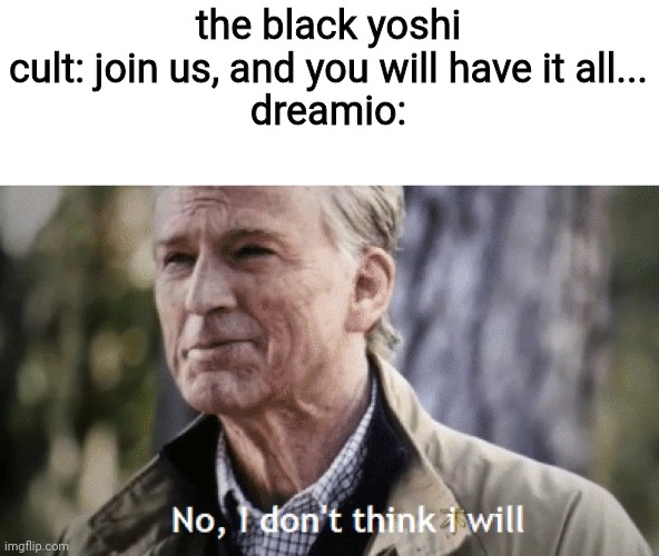 he will not. | the black yoshi cult: join us, and you will have it all...
dreamio: | image tagged in no i dont think i will,oc | made w/ Imgflip meme maker