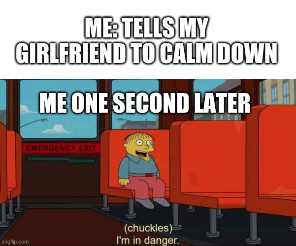 Who else has this problem? | ME: TELLS MY GIRLFRIEND TO CALM DOWN; ME ONE SECOND LATER | image tagged in i'm in danger blank place above | made w/ Imgflip meme maker