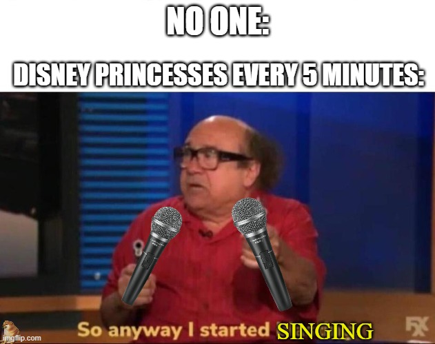 Let it goooo | NO ONE:; DISNEY PRINCESSES EVERY 5 MINUTES:; SINGING | image tagged in so anyway i started blasting | made w/ Imgflip meme maker
