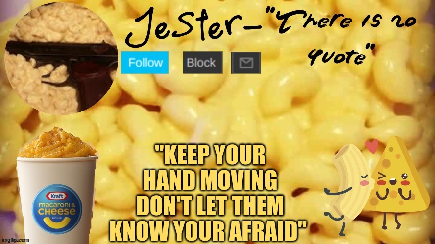 . | "KEEP YOUR HAND MOVING DON'T LET THEM KNOW YOUR AFRAID" | image tagged in jester mac n cheese temp | made w/ Imgflip meme maker