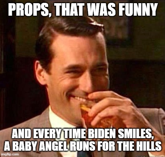 Mad Men | PROPS, THAT WAS FUNNY AND EVERY TIME BIDEN SMILES, A BABY ANGEL RUNS FOR THE HILLS | image tagged in mad men | made w/ Imgflip meme maker