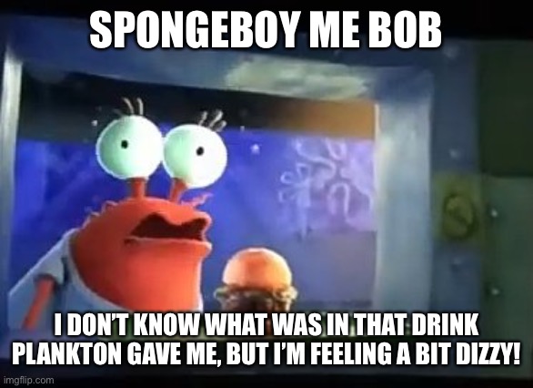 SPONGEBOY ME BOB; I DON’T KNOW WHAT WAS IN THAT DRINK PLANKTON GAVE ME, BUT I’M FEELING A BIT DIZZY! | image tagged in ahoy spongebob | made w/ Imgflip meme maker