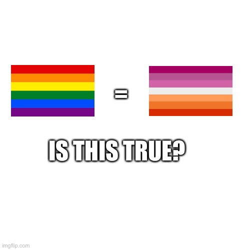 Blank Transparent Square | =; IS THIS TRUE? | image tagged in memes,blank transparent square,lesbian,gay,gay flag,lesbian flag | made w/ Imgflip meme maker