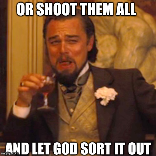 Laughing Leo Meme | OR SHOOT THEM ALL AND LET GOD SORT IT OUT | image tagged in memes,laughing leo | made w/ Imgflip meme maker