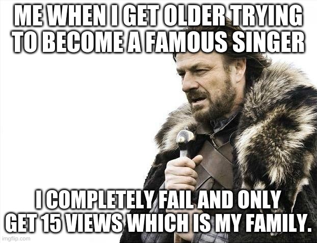 Brace Yourselves X is Coming Meme | ME WHEN I GET OLDER TRYING TO BECOME A FAMOUS SINGER; I COMPLETELY FAIL AND ONLY GET 15 VIEWS WHICH IS MY FAMILY. | image tagged in memes,brace yourselves x is coming | made w/ Imgflip meme maker