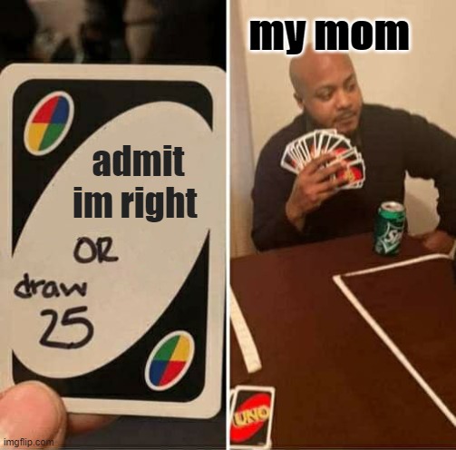 UNO Draw 25 Cards | my mom; admit im right | image tagged in memes,uno draw 25 cards | made w/ Imgflip meme maker