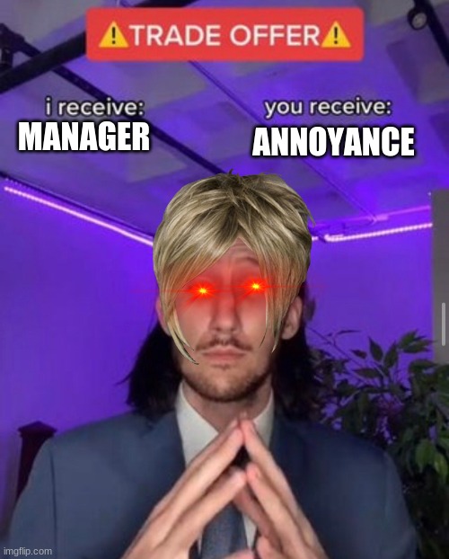 Tis quite the bad trade offer don't ye think? | ANNOYANCE; MANAGER | image tagged in trade offer | made w/ Imgflip meme maker
