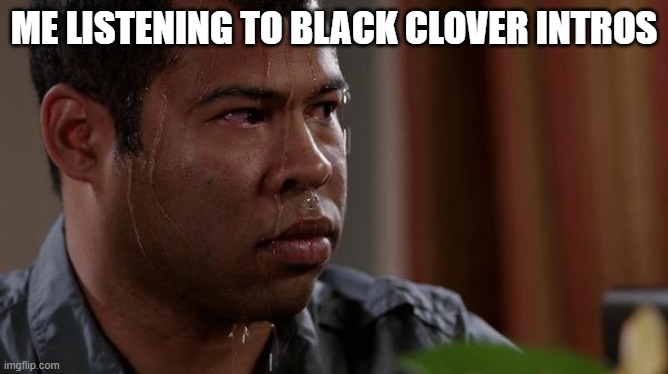 sweating bullets | ME LISTENING TO BLACK CLOVER INTROS | image tagged in sweating bullets | made w/ Imgflip meme maker
