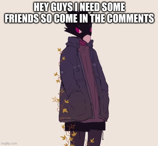 HEY GUYS I NEED SOME FRIENDS SO COME IN THE COMMENTS | made w/ Imgflip meme maker